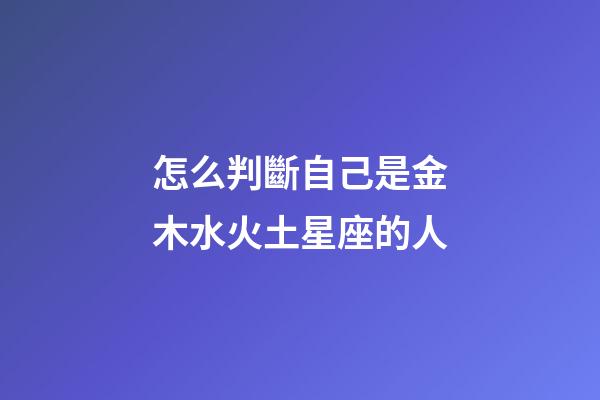 怎么判斷自己是金木水火土星座的人-第1張-星座運(yùn)勢-玄機(jī)派