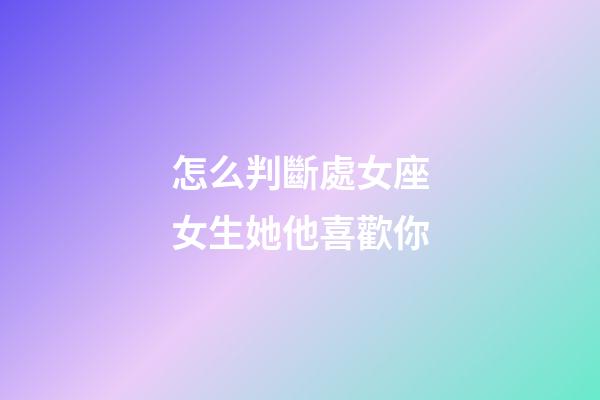 怎么判斷處女座女生她他喜歡你-第1張-星座運勢-玄機派