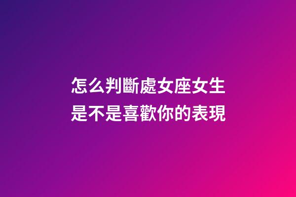 怎么判斷處女座女生是不是喜歡你的表現-第1張-星座運勢-玄機派