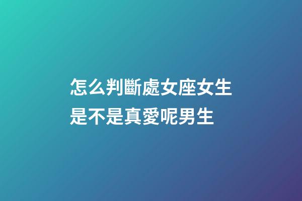 怎么判斷處女座女生是不是真愛呢男生-第1張-星座運勢-玄機派