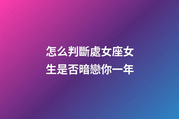 怎么判斷處女座女生是否暗戀你一年-第1張-星座運勢-玄機派