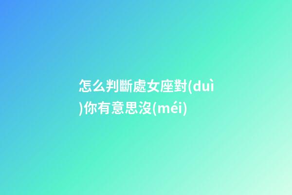 怎么判斷處女座對(duì)你有意思沒(méi)-第1張-星座運(yùn)勢(shì)-玄機(jī)派