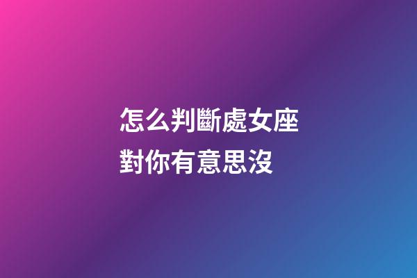 怎么判斷處女座對你有意思沒-第1張-星座運勢-玄機派