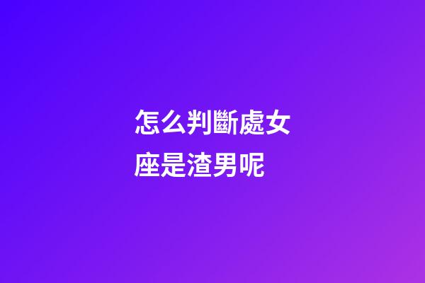 怎么判斷處女座是渣男呢-第1張-星座運勢-玄機派