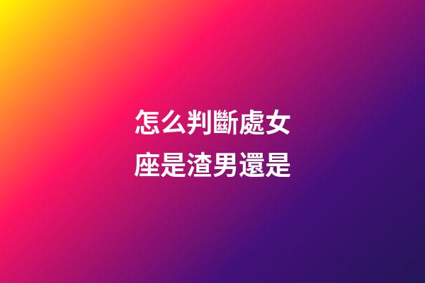 怎么判斷處女座是渣男還是-第1張-星座運勢-玄機派