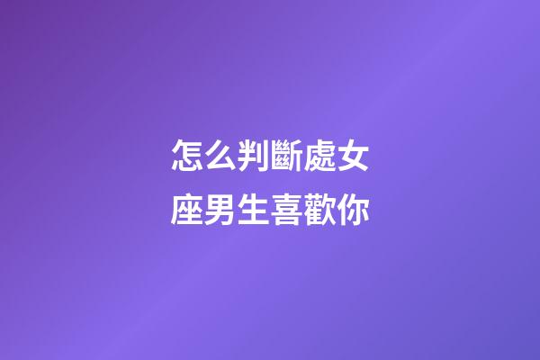 怎么判斷處女座男生喜歡你-第1張-星座運勢-玄機派
