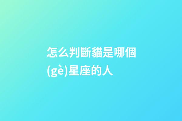 怎么判斷貓是哪個(gè)星座的人-第1張-星座運(yùn)勢(shì)-玄機(jī)派