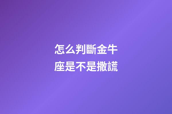 怎么判斷金牛座是不是撒謊-第1張-星座運勢-玄機派