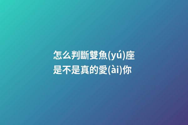 怎么判斷雙魚(yú)座是不是真的愛(ài)你-第1張-星座運(yùn)勢(shì)-玄機(jī)派