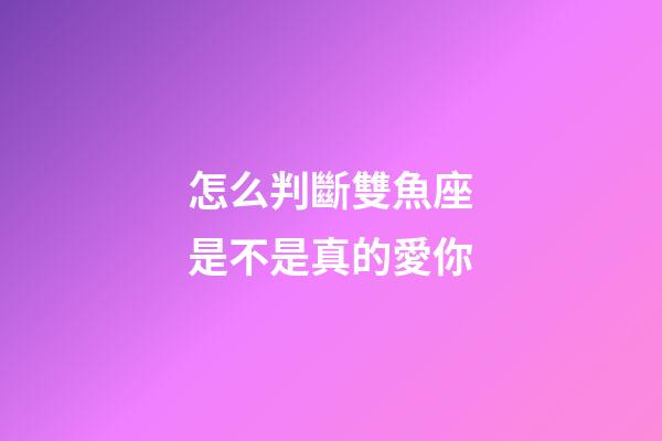 怎么判斷雙魚座是不是真的愛你-第1張-星座運(yùn)勢-玄機(jī)派