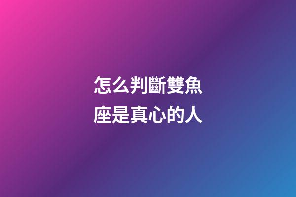 怎么判斷雙魚座是真心的人-第1張-星座運勢-玄機派