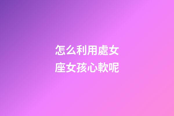怎么利用處女座女孩心軟呢-第1張-星座運勢-玄機派
