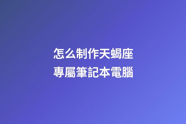 怎么制作天蝎座專屬筆記本電腦-第1張-星座運(yùn)勢(shì)-玄機(jī)派