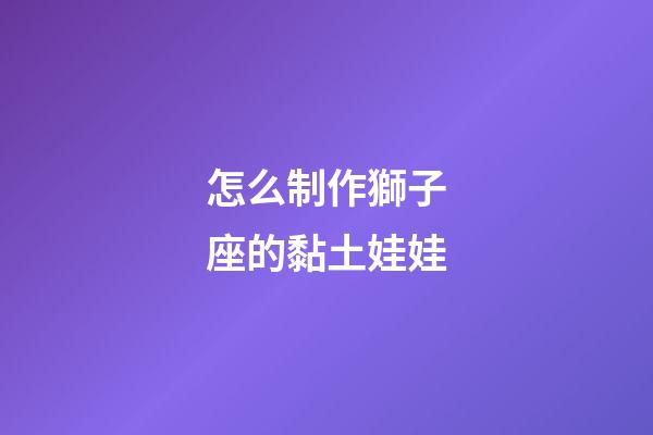 怎么制作獅子座的黏土娃娃-第1張-星座運勢-玄機派