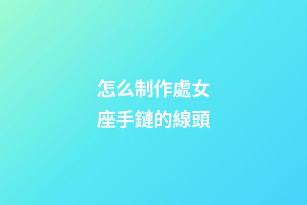 怎么制作處女座手鏈的線頭