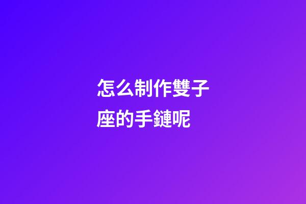 怎么制作雙子座的手鏈呢-第1張-星座運勢-玄機派