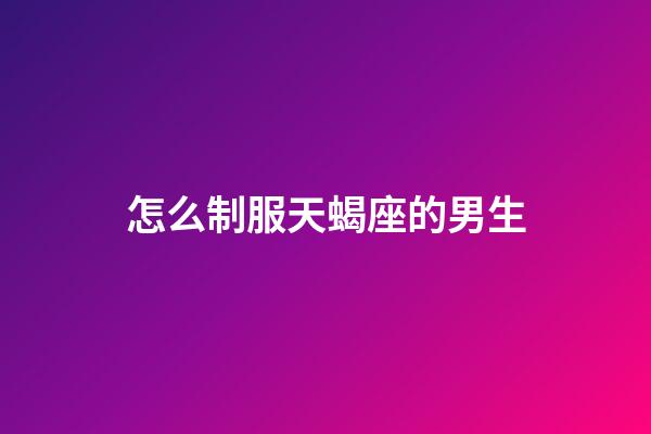 怎么制服天蝎座的男生-第1張-星座運(yùn)勢(shì)-玄機(jī)派