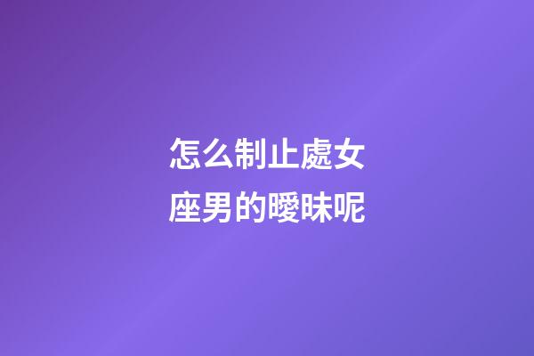 怎么制止處女座男的曖昧呢-第1張-星座運(yùn)勢(shì)-玄機(jī)派