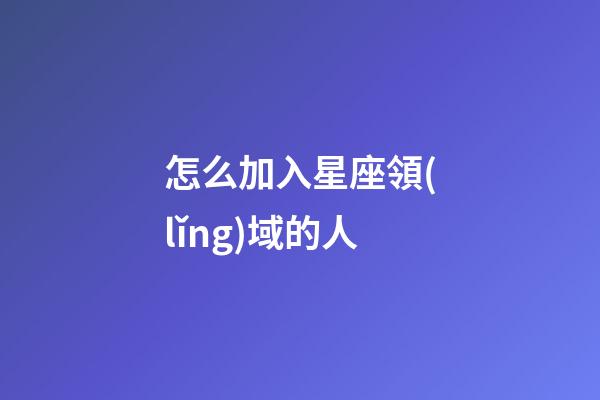 怎么加入星座領(lǐng)域的人-第1張-星座運(yùn)勢(shì)-玄機(jī)派