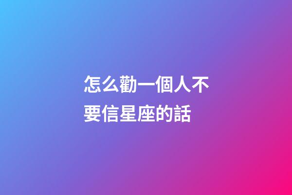 怎么勸一個人不要信星座的話-第1張-星座運勢-玄機派
