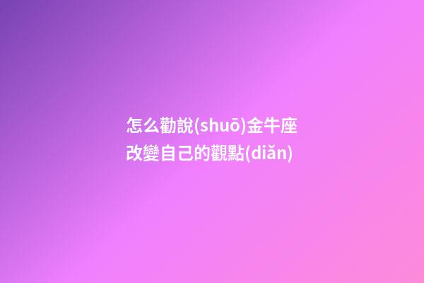 怎么勸說(shuō)金牛座改變自己的觀點(diǎn)