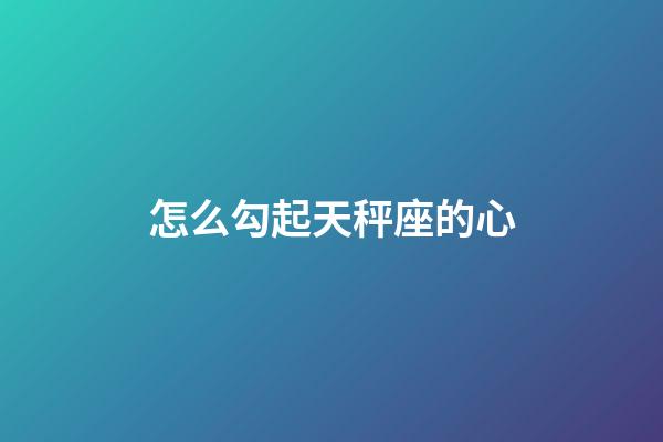 怎么勾起天秤座的心-第1張-星座運勢-玄機派