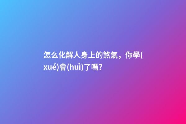 怎么化解人身上的煞氣，你學(xué)會(huì)了嗎？