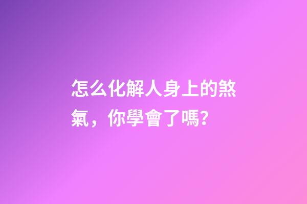怎么化解人身上的煞氣，你學會了嗎？