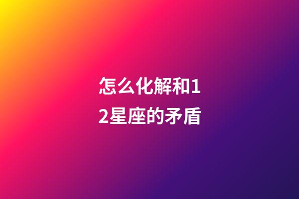 怎么化解和12星座的矛盾-第1張-星座運勢-玄機派