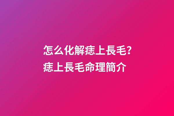怎么化解痣上長毛？痣上長毛命理簡介