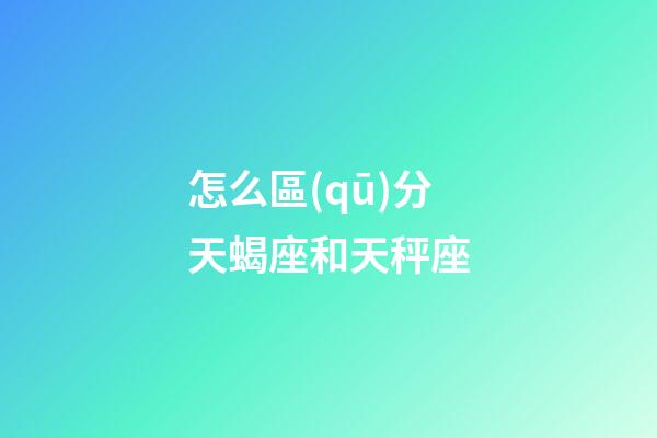 怎么區(qū)分天蝎座和天秤座-第1張-星座運(yùn)勢(shì)-玄機(jī)派