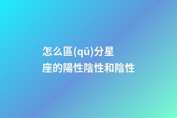 怎么區(qū)分星座的陽性陰性和陰性