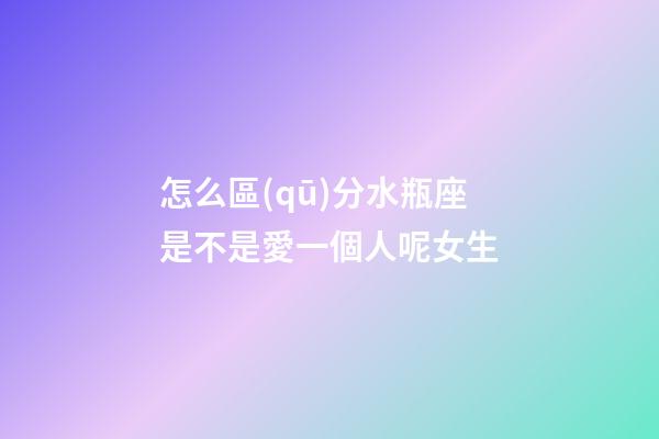 怎么區(qū)分水瓶座是不是愛一個人呢女生-第1張-星座運勢-玄機派