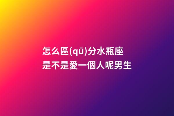 怎么區(qū)分水瓶座是不是愛一個人呢男生-第1張-星座運勢-玄機派
