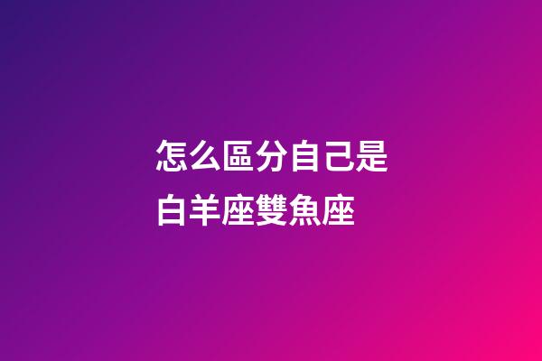 怎么區分自己是白羊座雙魚座-第1張-星座運勢-玄機派
