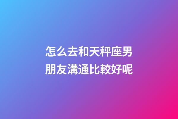怎么去和天秤座男朋友溝通比較好呢-第1張-星座運勢-玄機派