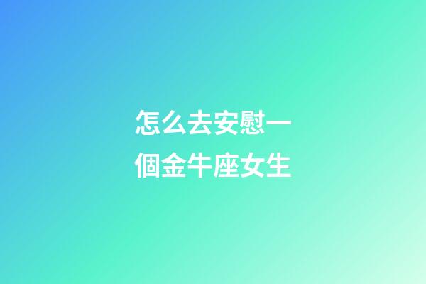 怎么去安慰一個金牛座女生-第1張-星座運勢-玄機派
