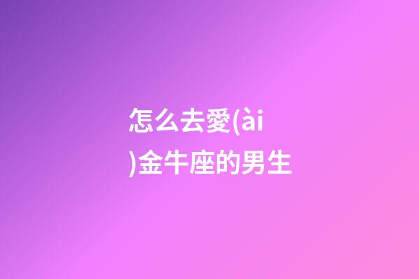 怎么去愛(ài)金牛座的男生-第1張-星座運(yùn)勢(shì)-玄機(jī)派