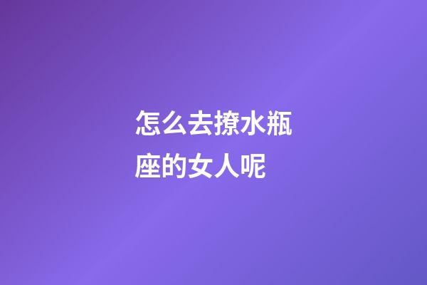 怎么去撩水瓶座的女人呢-第1張-星座運勢-玄機派