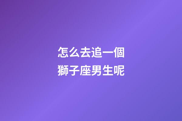 怎么去追一個獅子座男生呢-第1張-星座運勢-玄機派