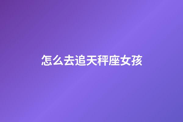 怎么去追天秤座女孩-第1張-星座運勢-玄機派