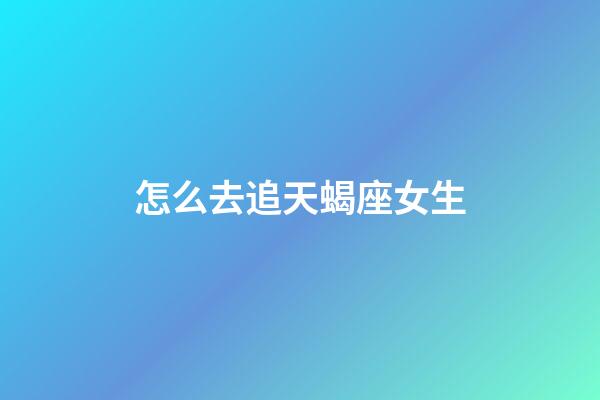 怎么去追天蝎座女生-第1張-星座運勢-玄機派