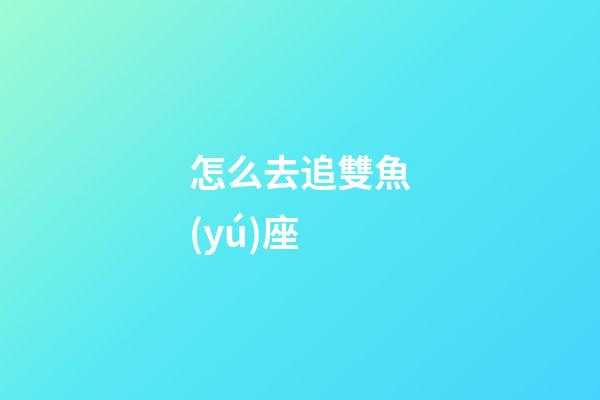 怎么去追雙魚(yú)座
