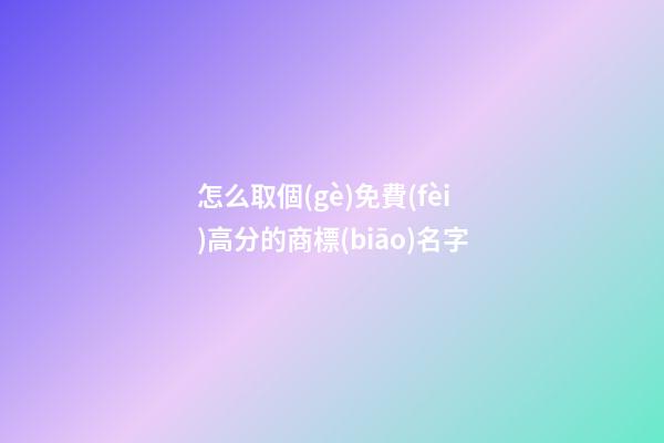 怎么取個(gè)免費(fèi)高分的商標(biāo)名字-第1張-商標(biāo)起名-玄機(jī)派