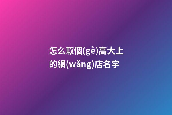 怎么取個(gè)高大上的網(wǎng)店名字-第1張-店鋪起名-玄機(jī)派