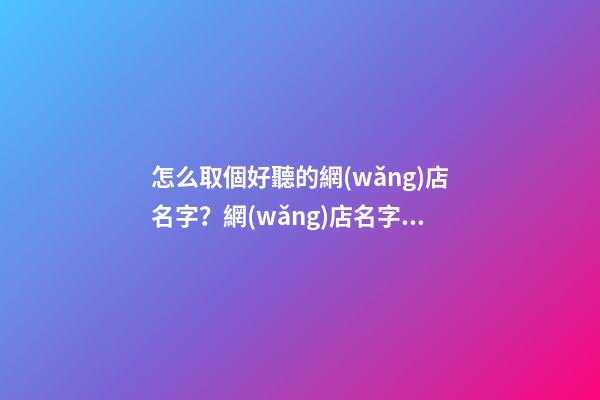 怎么取個好聽的網(wǎng)店名字？網(wǎng)店名字可以改嗎？-第1張-店鋪起名-玄機派