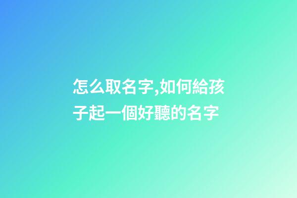 怎么取名字,如何給孩子起一個好聽的名字-第1張-觀點-玄機(jī)派