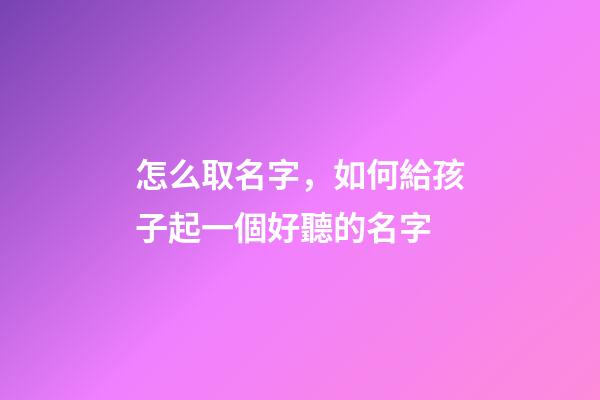 怎么取名字，如何給孩子起一個好聽的名字-第1張-觀點-玄機(jī)派