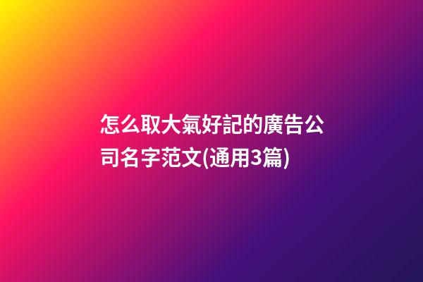怎么取大氣好記的廣告公司名字范文(通用3篇)-第1張-公司起名-玄機派
