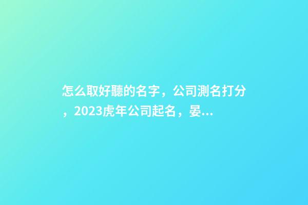 怎么取好聽的名字，公司測名打分，2023虎年公司起名，晏平起名-第1張-公司起名-玄機派
